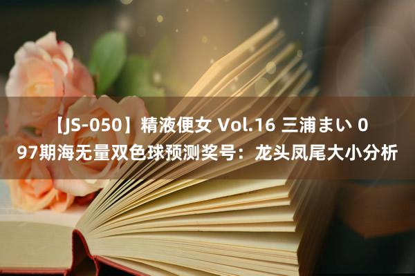 【JS-050】精液便女 Vol.16 三浦まい 097期海无量双色球预测奖号：龙头凤尾大小分析