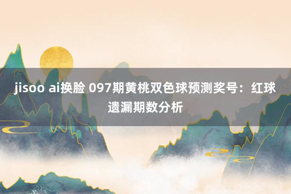 jisoo ai换脸 097期黄桃双色球预测奖号：红球遗漏期数分析