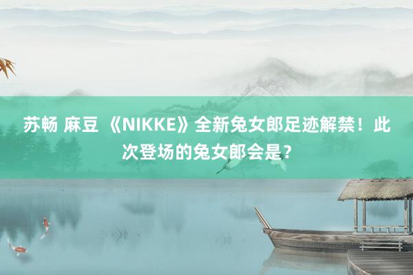 苏畅 麻豆 《NIKKE》全新兔女郎足迹解禁！此次登场的兔女郎会是？