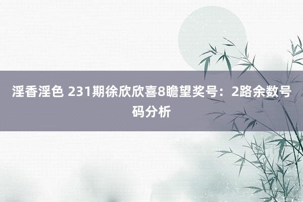 淫香淫色 231期徐欣欣喜8瞻望奖号：2路余数号码分析