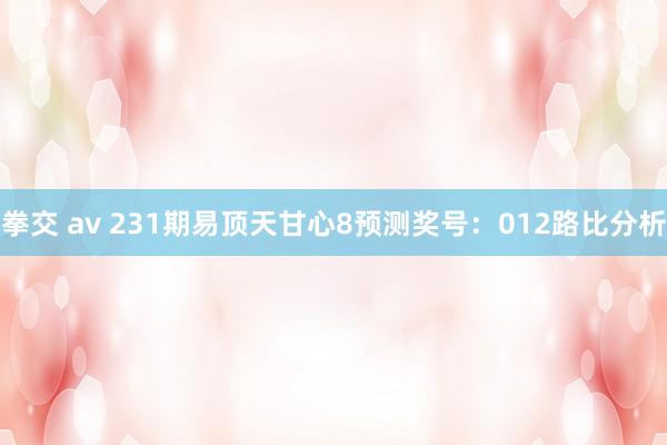 拳交 av 231期易顶天甘心8预测奖号：012路比分析