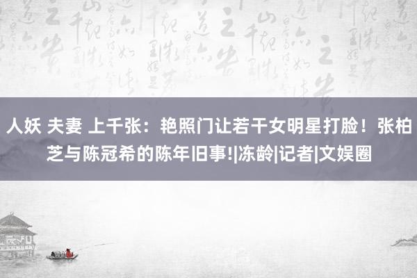人妖 夫妻 上千张：艳照门让若干女明星打脸！张柏芝与陈冠希的陈年旧事!|冻龄|记者|文娱圈