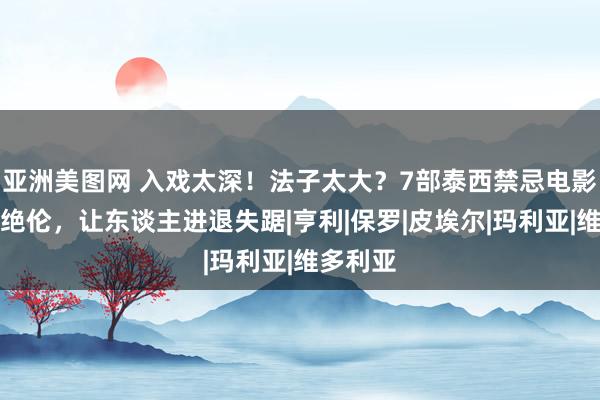 亚洲美图网 入戏太深！法子太大？7部泰西禁忌电影，惊艳绝伦，让东谈主进退失踞|亨利|保罗|皮埃尔|玛利亚|维多利亚