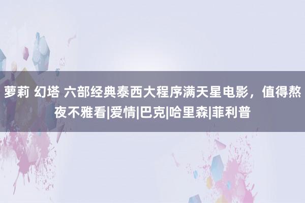 萝莉 幻塔 六部经典泰西大程序满天星电影，值得熬夜不雅看|爱情|巴克|哈里森|菲利普
