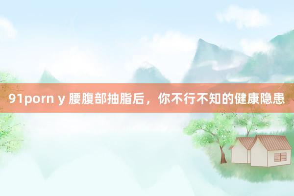 91porn y 腰腹部抽脂后，你不行不知的健康隐患