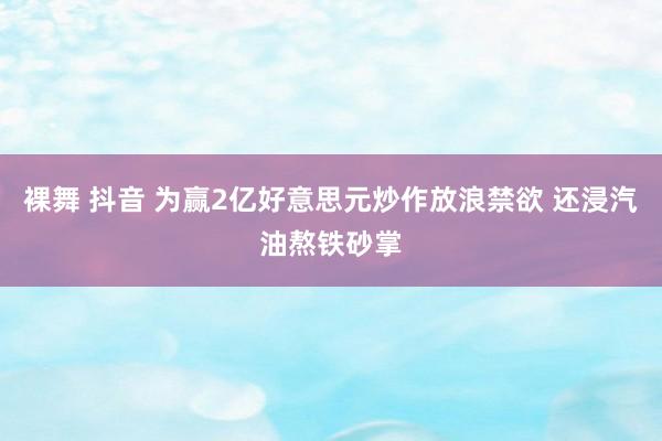 裸舞 抖音 为赢2亿好意思元炒作放浪禁欲 还浸汽油熬铁砂掌