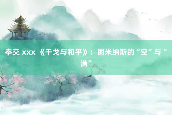 拳交 xxx 《干戈与和平》：图米纳斯的“空”与“满”