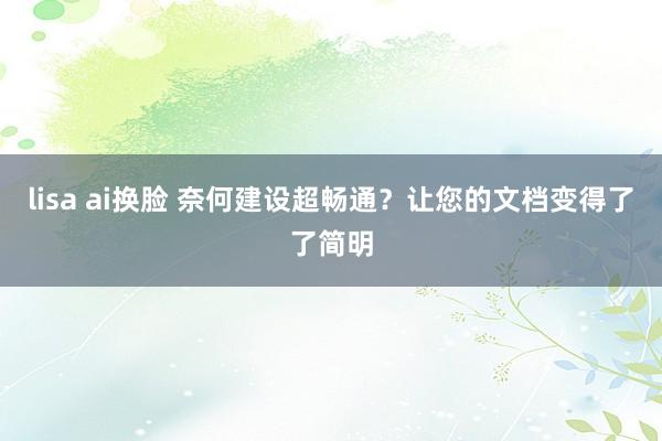 lisa ai换脸 奈何建设超畅通？让您的文档变得了了简明