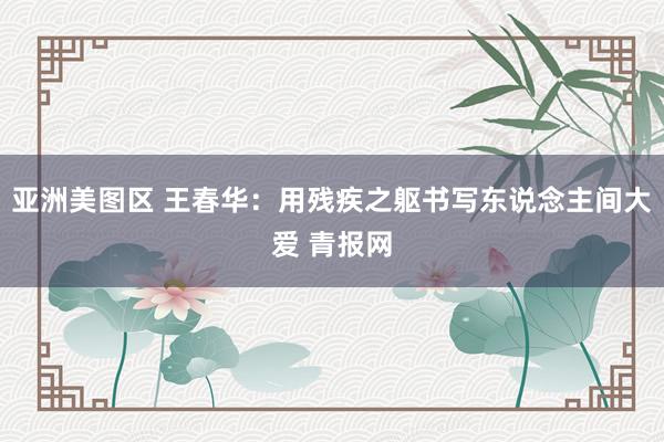 亚洲美图区 王春华：用残疾之躯书写东说念主间大爱 青报网