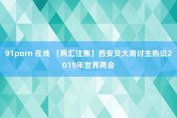 91porn 在线 【两汇注焦】西安交大商讨生热议2019年世界两会