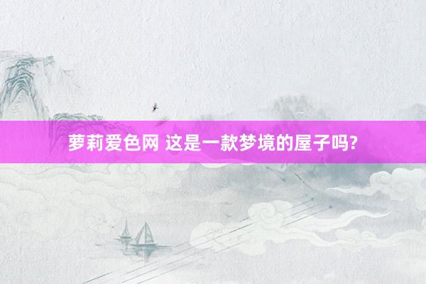 萝莉爱色网 这是一款梦境的屋子吗?