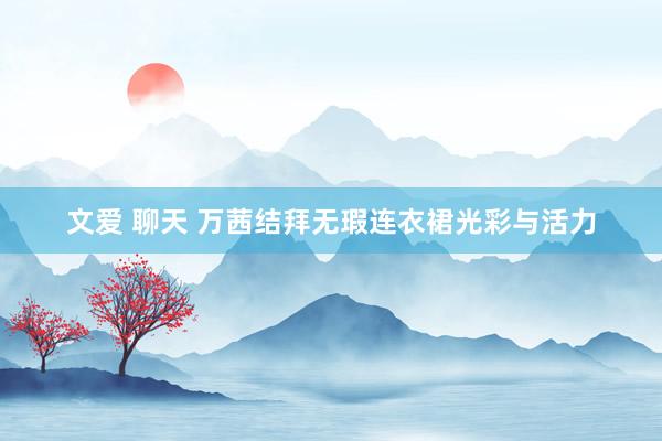 文爱 聊天 万茜结拜无瑕连衣裙光彩与活力