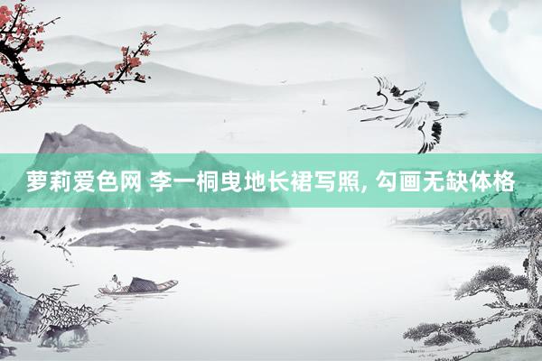 萝莉爱色网 李一桐曳地长裙写照， 勾画无缺体格