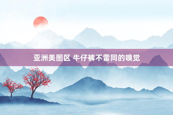 亚洲美图区 牛仔裤不雷同的嗅觉