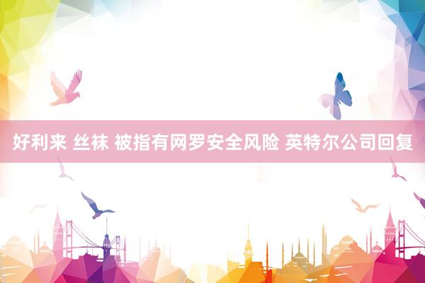 好利来 丝袜 被指有网罗安全风险 英特尔公司回复
