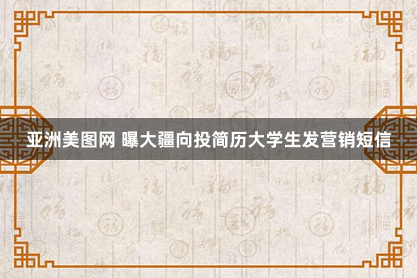 亚洲美图网 曝大疆向投简历大学生发营销短信
