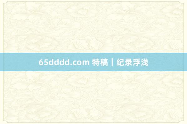 65dddd.com 特稿｜纪录浮浅