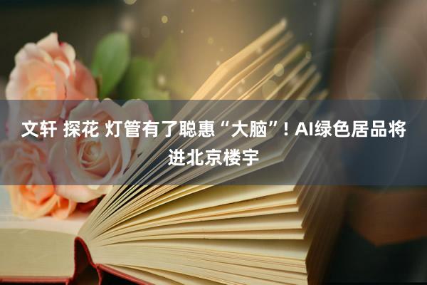 文轩 探花 灯管有了聪惠“大脑”! AI绿色居品将进北京楼宇