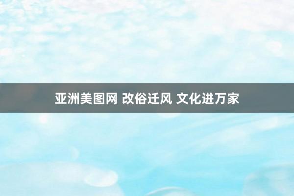 亚洲美图网 改俗迁风 文化进万家