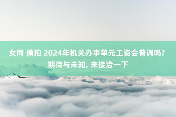 女同 偷拍 2024年机关办事单元工资会普调吗? 期待与未知, 来接洽一下