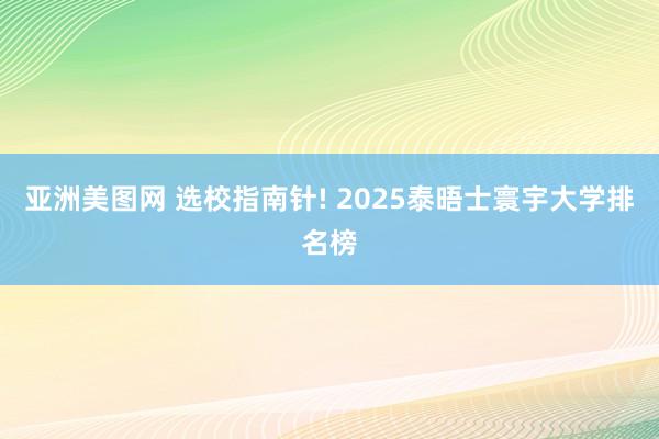 亚洲美图网 选校指南针! 2025泰晤士寰宇大学排名榜