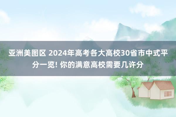 亚洲美图区 2024年高考各大高校30省市中式平分一览! 你的满意高校需要几许分