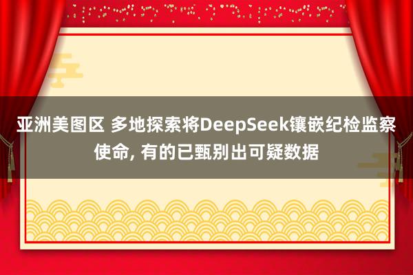 亚洲美图区 多地探索将DeepSeek镶嵌纪检监察使命， 有的已甄别出可疑数据