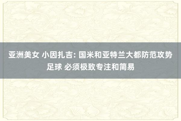 亚洲美女 小因扎吉: 国米和亚特兰大都防范攻势足球 必须极致专注和简易