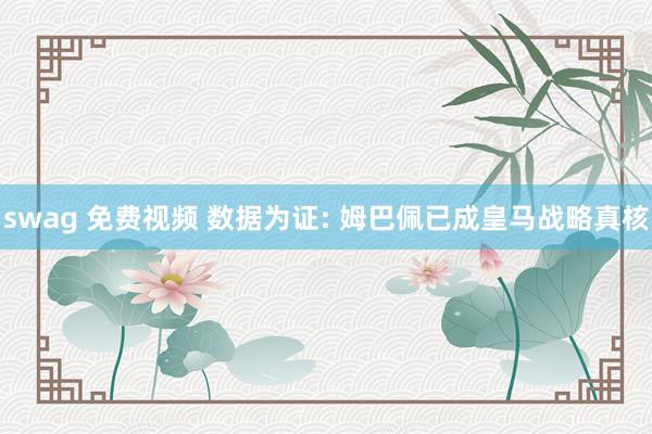 swag 免费视频 数据为证: 姆巴佩已成皇马战略真核
