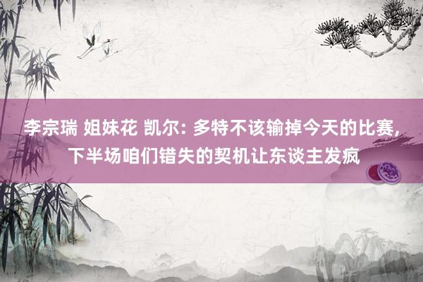 李宗瑞 姐妹花 凯尔: 多特不该输掉今天的比赛， 下半场咱们错失的契机让东谈主发疯
