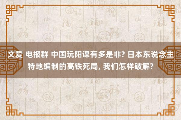 文爱 电报群 中国玩阳谋有多是非? 日本东说念主特地编制的高铁死局, 我们怎样破解?