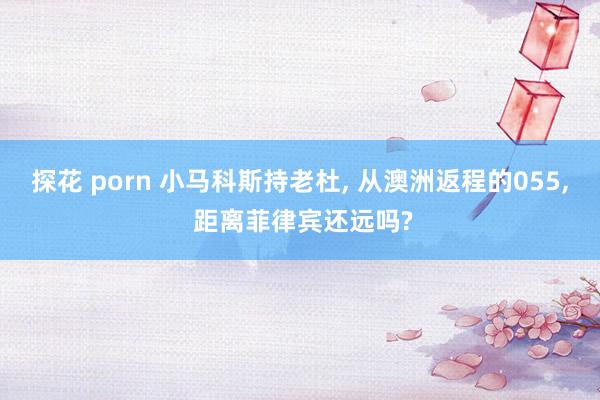 探花 porn 小马科斯持老杜， 从澳洲返程的055， 距离菲律宾还远吗?