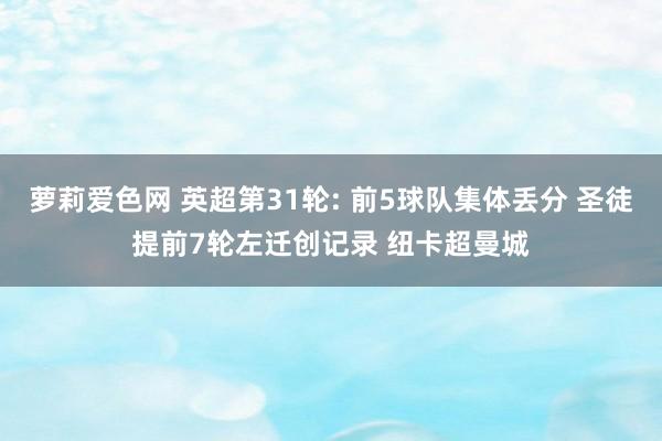萝莉爱色网 英超第31轮: 前5球队集体丢分 圣徒提前7轮左迁创记录 纽卡超曼城