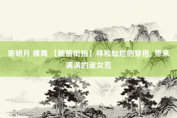寄明月 裸舞 【靓丽街拍】祥和灿烂的穿搭, 带来满满的淑女范