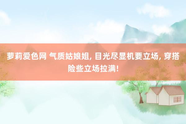 萝莉爱色网 气质姑娘姐， 目光尽显机要立场， 穿搭险些立场拉满!