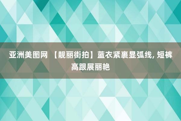 亚洲美图网 【靓丽街拍】蓝衣紧裹显弧线， 短裤高跟展丽艳
