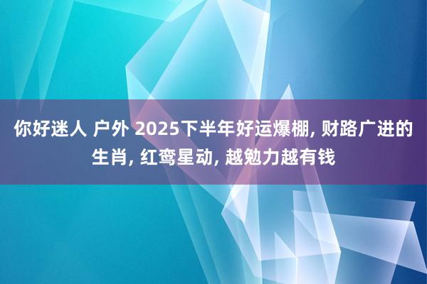 你好迷人 户外 2025下半年好运爆棚， 财路广进的生肖， 红鸾星动， 越勉力越有钱