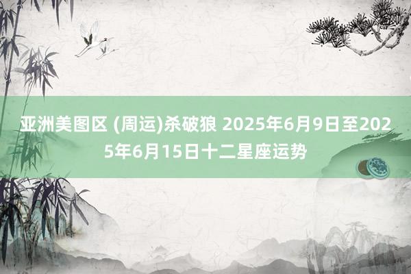 亚洲美图区 (周运)杀破狼 2025年6月9日至2025年6月15日十二星座运势