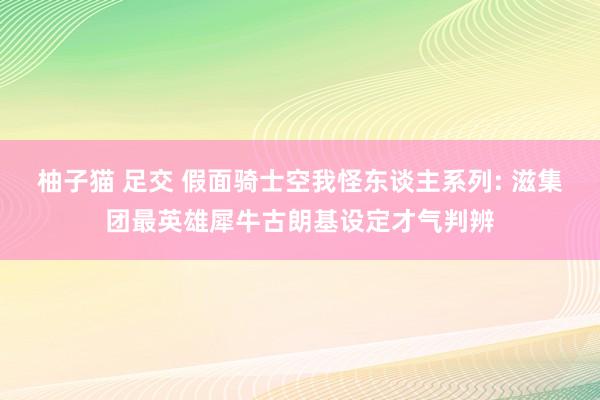 柚子猫 足交 假面骑士空我怪东谈主系列: 滋集团最英雄犀牛古朗基设定才气判辨