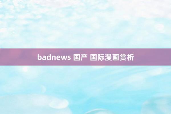 badnews 国产 国际漫画赏析