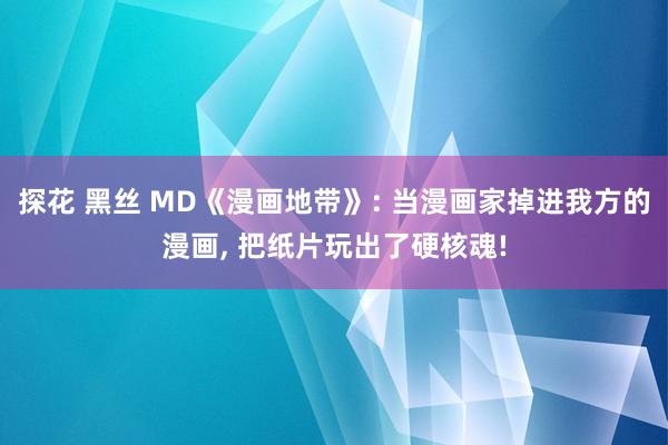 探花 黑丝 MD《漫画地带》: 当漫画家掉进我方的漫画, 把纸片玩出了硬核魂!