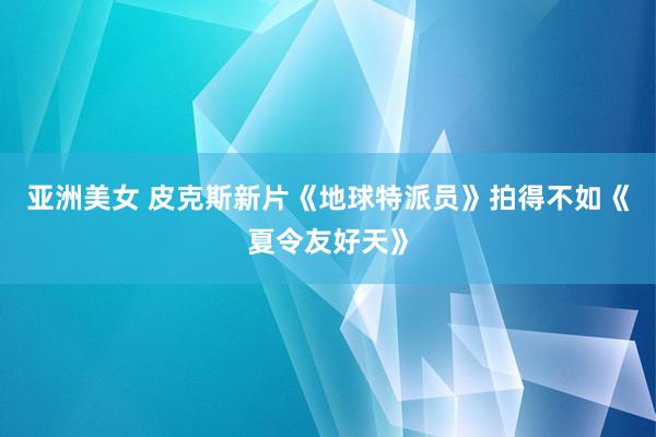 亚洲美女 皮克斯新片《地球特派员》拍得不如《夏令友好天》