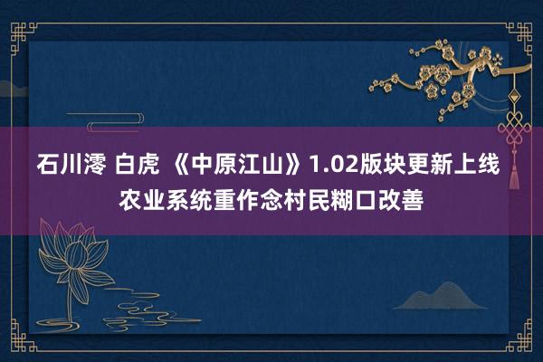 石川澪 白虎 《中原江山》1.02版块更新上线 农业系统重作念村民糊口改善